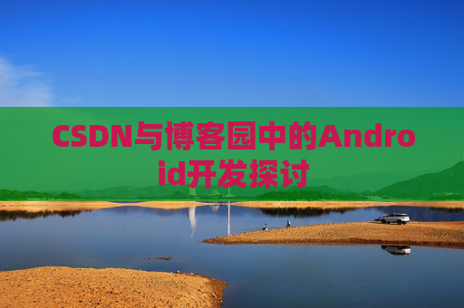 CSDN与博客园中的Android开发探讨